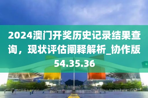 2024澳门开奖历史记录结果查询，现状评估阐释解析_协作版54.35.36