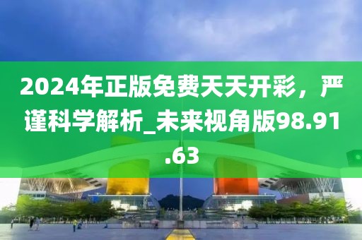 2024年正版免费天天开彩，严谨科学解析_未来视角版98.91.63