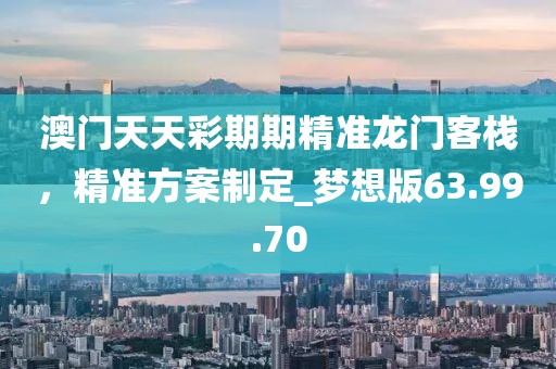 澳门天天彩期期精准龙门客栈，精准方案制定_梦想版63.99.70