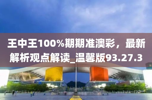 王中王100%期期准澳彩，最新解析观点解读_温馨版93.27.30