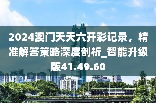 2024澳门天天六开彩记录，精准解答策略深度剖析_智能升级版41.49.60