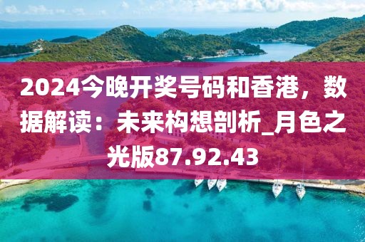 2024今晚开奖号码和香港，数据解读：未来构想剖析_月色之光版87.92.43