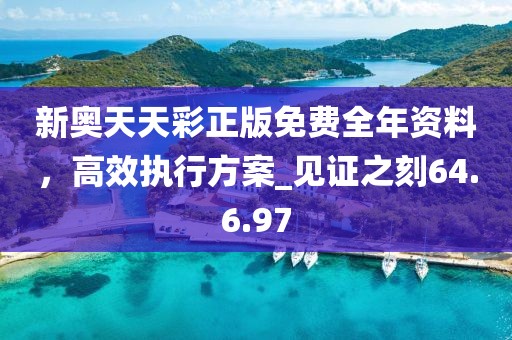 新奥天天彩正版免费全年资料，高效执行方案_见证之刻64.6.97