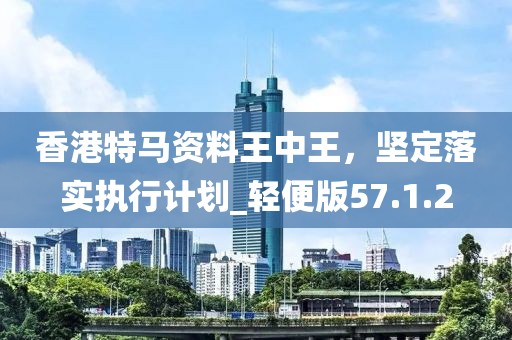 香港特马资料王中王，坚定落实执行计划_轻便版57.1.2