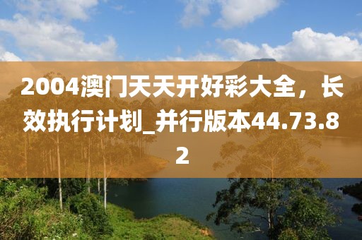 2004澳门天天开好彩大全，长效执行计划_并行版本44.73.82