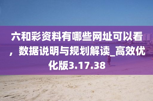 六和彩资料有哪些网址可以看，数据说明与规划解读_高效优化版3.17.38