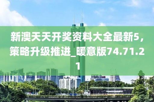 新澳天天开奖资料大全最新5，策略升级推进_暖意版74.71.21