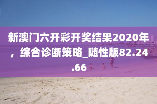 新澳门六开彩开奖结果2020年，综合诊断策略_随性版82.24.66