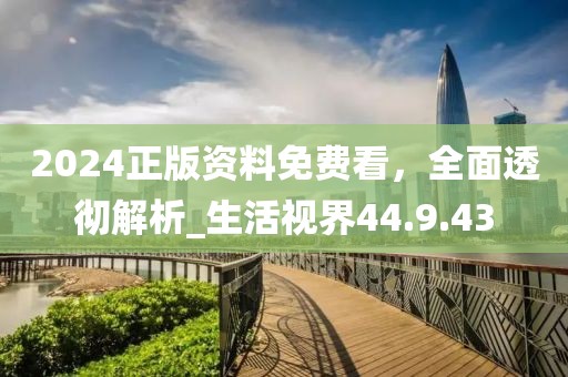 2024正版资料免费看，全面透彻解析_生活视界44.9.43