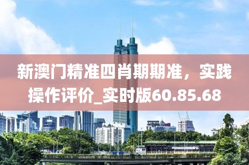 新澳门精准四肖期期准，实践操作评价_实时版60.85.68