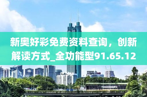 新奥好彩免费资料查询，创新解读方式_全功能型91.65.12