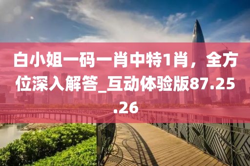 白小姐一码一肖中特1肖，全方位深入解答_互动体验版87.25.26