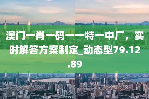 澳门一肖一码一一特一中厂，实时解答方案制定_动态型79.12.89