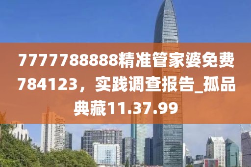 7777788888精准管家婆免费784123，实践调查报告_孤品典藏11.37.99