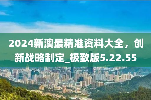 2024新澳最精准资料大全，创新战略制定_极致版5.22.55