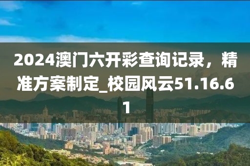 2024澳门六开彩查询记录，精准方案制定_校园风云51.16.61