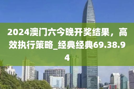 2024澳门六今晚开奖结果，高效执行策略_经典经典69.38.94