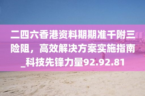 二四六香港资料期期准千附三险阻，高效解决方案实施指南_科技先锋力量92.92.81