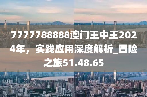 7777788888澳门王中王2024年，实践应用深度解析_冒险之旅51.48.65