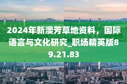 2024年新澳芳草地资料，国际语言与文化研究_职场精英版89.21.83