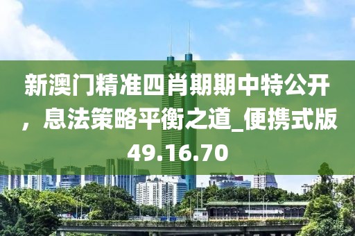 新澳门精准四肖期期中特公开，息法策略平衡之道_便携式版49.16.70