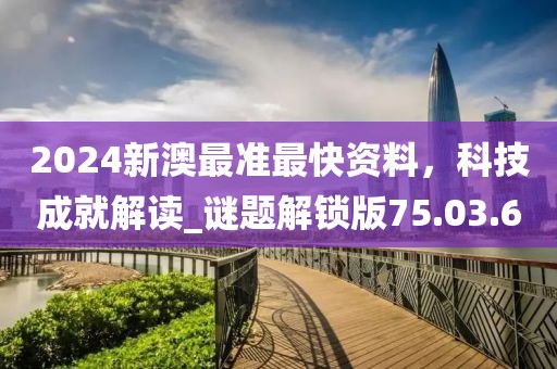 2024新澳最准最快资料，科技成就解读_谜题解锁版75.03.6