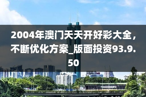 2004年澳门天天开好彩大全，不断优化方案_版面投资93.9.50