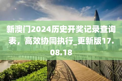 新澳门2024历史开奖记录查询表，高效协同执行_更新版17.08.18