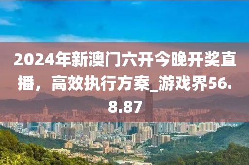 2024年新澳门六开今晚开奖直播，高效执行方案_游戏界56.8.87