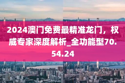 2024澳门免费最精准龙门，权威专家深度解析_全功能型70.54.24