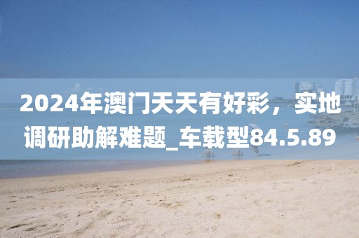 2024年澳门天天有好彩，实地调研助解难题_车载型84.5.89