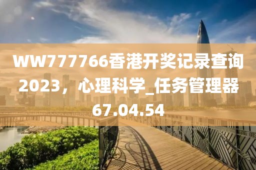 WW777766香港开奖记录查询2023，心理科学_任务管理器67.04.54