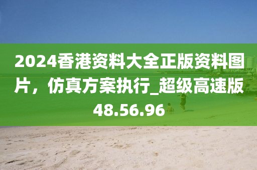 2024香港资料大全正版资料图片，仿真方案执行_超级高速版48.56.96