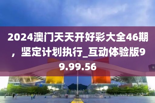 2024澳门天天开好彩大全46期，坚定计划执行_互动体验版99.99.56