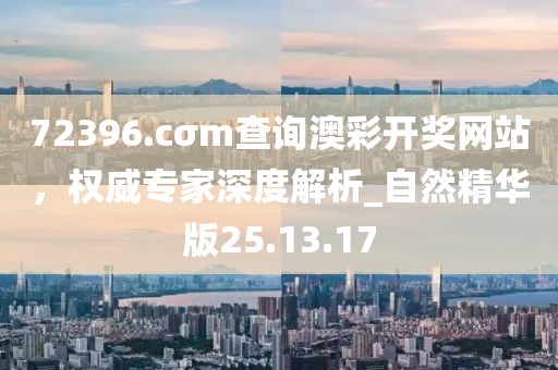 72396.cσm查询澳彩开奖网站，权威专家深度解析_自然精华版25.13.17