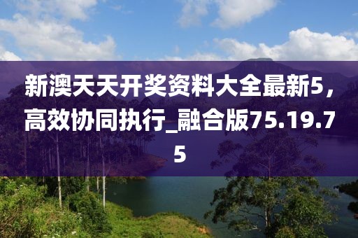 新澳天天开奖资料大全最新5，高效协同执行_融合版75.19.75