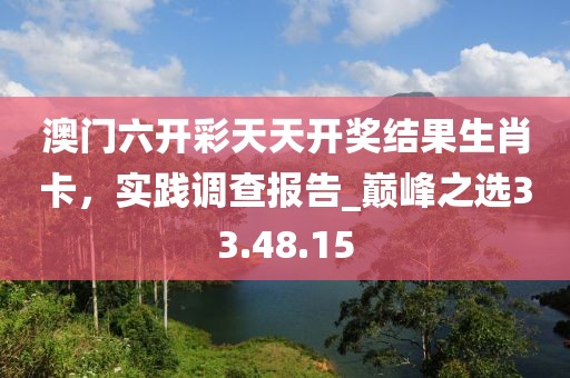 澳门六开彩天天开奖结果生肖卡，实践调查报告_巅峰之选33.48.15