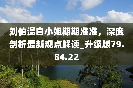 刘伯温白小姐期期准准，深度剖析最新观点解读_升级版79.84.22