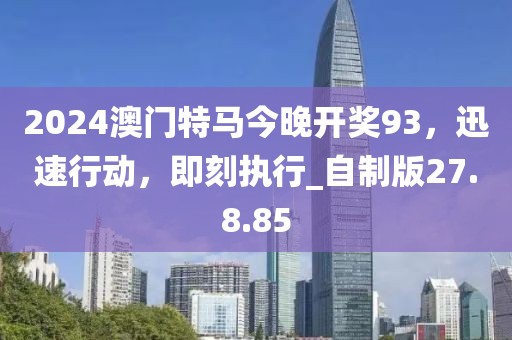 2024澳门特马今晚开奖93，迅速行动，即刻执行_自制版27.8.85