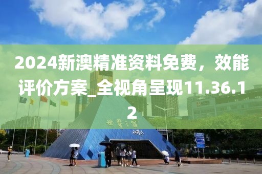 2024新澳精准资料免费，效能评价方案_全视角呈现11.36.12