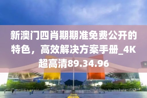 新澳门四肖期期准免费公开的特色，高效解决方案手册_4K超高清89.34.96