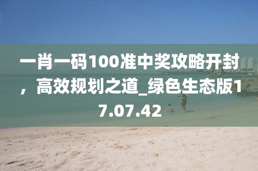 一肖一码100准中奖攻略开封，高效规划之道_绿色生态版17.07.42