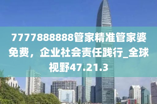 7777888888管家精准管家婆免费，企业社会责任践行_全球视野47.21.3