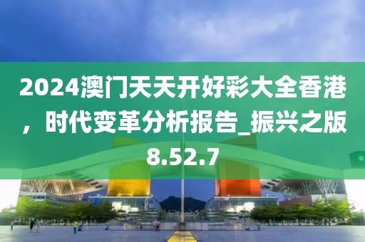 2024澳门天天开好彩大全香港，时代变革分析报告_振兴之版8.52.7