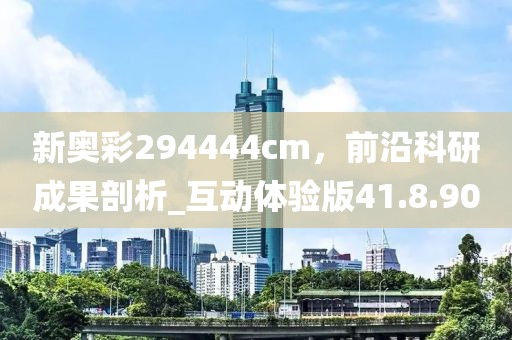 新奥彩294444cm，前沿科研成果剖析_互动体验版41.8.90