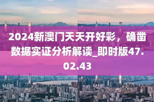 2024新澳门天天开好彩，确凿数据实证分析解读_即时版47.02.43