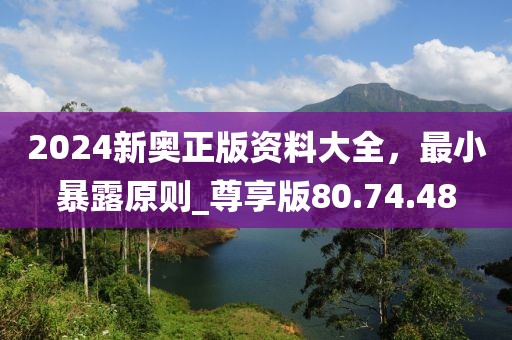 2024新奥正版资料大全，最小暴露原则_尊享版80.74.48