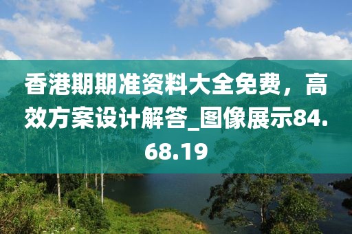香港期期准资料大全免费，高效方案设计解答_图像展示84.68.19