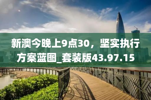 新澳今晚上9点30，坚实执行方案蓝图_套装版43.97.15
