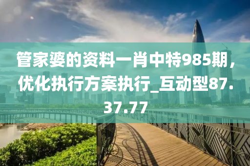 管家婆的资料一肖中特985期，优化执行方案执行_互动型87.37.77